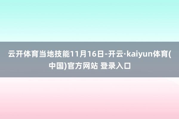 云开体育当地技能11月16日-开云·kaiyun体育(中国)官方网站 登录入口