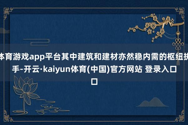 体育游戏app平台其中建筑和建材亦然稳内需的枢纽执手-开云·kaiyun体育(中国)官方网站 登录入口