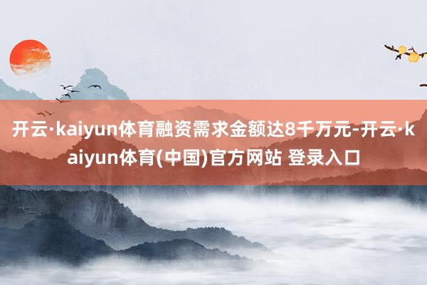 开云·kaiyun体育融资需求金额达8千万元-开云·kaiyun体育(中国)官方网站 登录入口