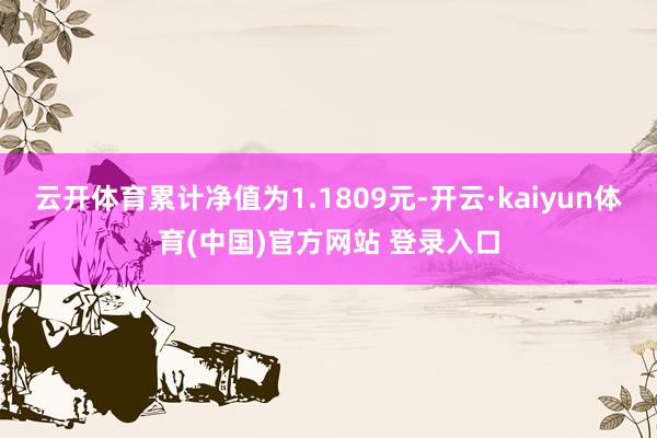 云开体育累计净值为1.1809元-开云·kaiyun体育(中国)官方网站 登录入口