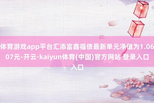 体育游戏app平台汇添富鑫福债最新单元净值为1.0607元-开云·kaiyun体育(中国)官方网站 登录入口