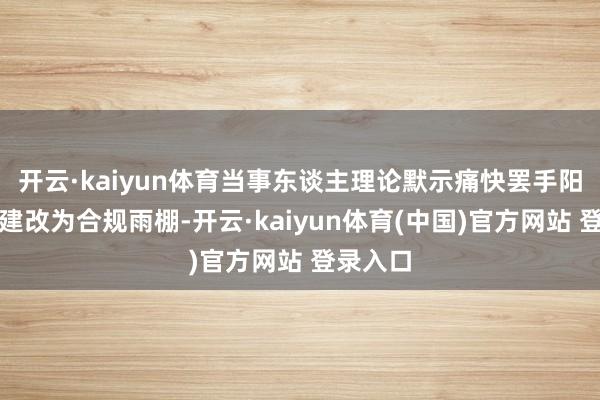 开云·kaiyun体育当事东谈主理论默示痛快罢手阳光房搭建改为合规雨棚-开云·kaiyun体育(中国)官方网站 登录入口