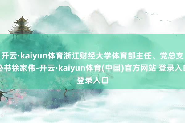 开云·kaiyun体育浙江财经大学体育部主任、党总支秘书徐家伟-开云·kaiyun体育(中国)官方网站 登录入口