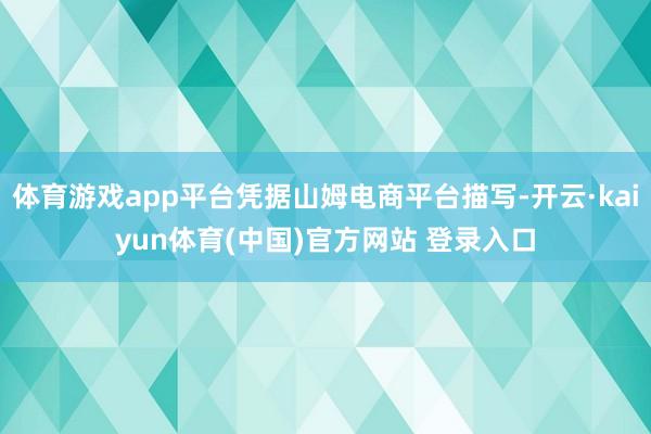 体育游戏app平台凭据山姆电商平台描写-开云·kaiyun体育(中国)官方网站 登录入口