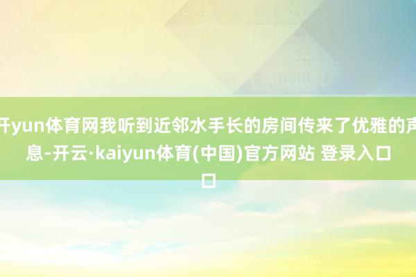 开yun体育网我听到近邻水手长的房间传来了优雅的声息-开云·kaiyun体育(中国)官方网站 登录入口