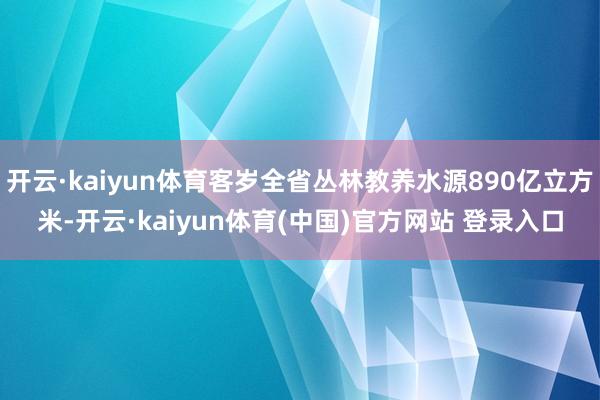 开云·kaiyun体育客岁全省丛林教养水源890亿立方米-开云·kaiyun体育(中国)官方网站 登录入口