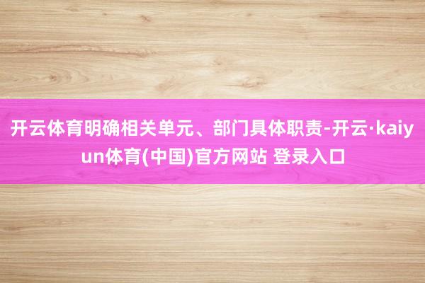 开云体育明确相关单元、部门具体职责-开云·kaiyun体育(中国)官方网站 登录入口