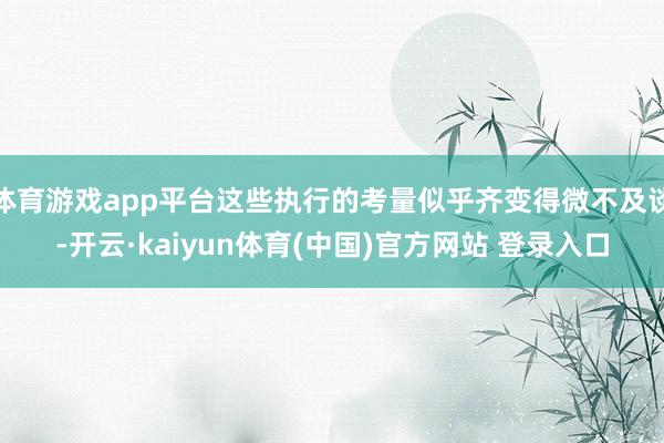 体育游戏app平台这些执行的考量似乎齐变得微不及谈-开云·kaiyun体育(中国)官方网站 登录入口