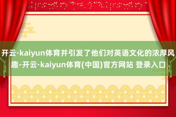 开云·kaiyun体育并引发了他们对英语文化的浓厚风趣-开云·kaiyun体育(中国)官方网站 登录入口