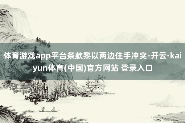 体育游戏app平台条款黎以两边住手冲突-开云·kaiyun体育(中国)官方网站 登录入口