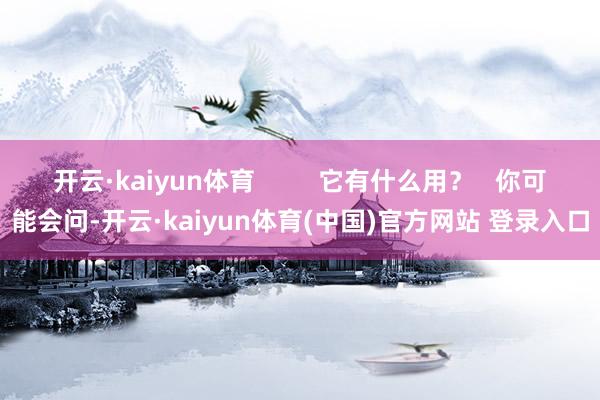 开云·kaiyun体育 它有什么用? 你可能会问-开云·kaiyun体育(中国)官方网站 登录入口
