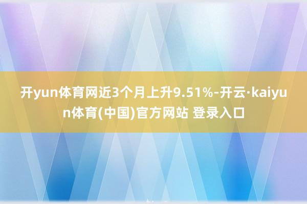 开yun体育网近3个月上升9.51%-开云·kaiyun体育(中国)官方网站 登录入口