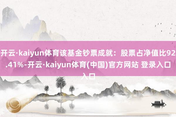 开云·kaiyun体育该基金钞票成就：股票占净值比92.41%-开云·kaiyun体育(中国)官方网站 登录入口
