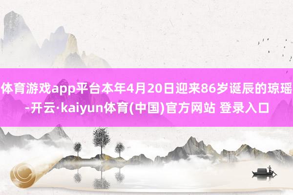 体育游戏app平台本年4月20日迎来86岁诞辰的琼瑶-开云·kaiyun体育(中国)官方网站 登录入口
