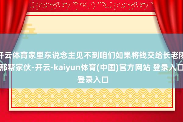 开云体育家里东说念主见不到咱们如果将钱交给长老院那帮家伙-开云·kaiyun体育(中国)官方网站 登录入口
