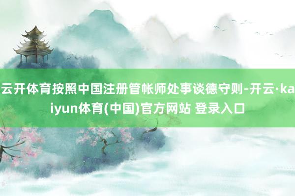 云开体育按照中国注册管帐师处事谈德守则-开云·kaiyun体育(中国)官方网站 登录入口