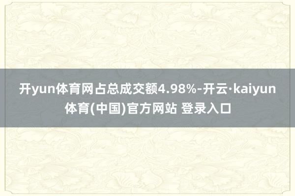 开yun体育网占总成交额4.98%-开云·kaiyun体育(中国)官方网站 登录入口