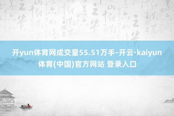 开yun体育网成交量55.51万手-开云·kaiyun体育(中国)官方网站 登录入口
