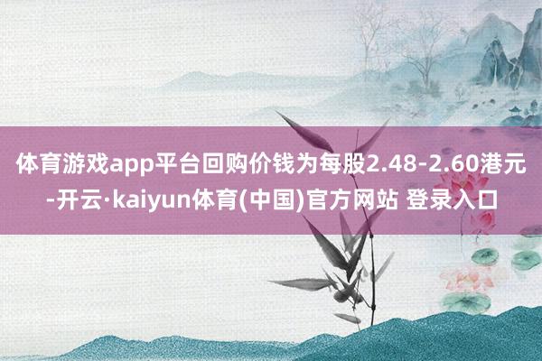 体育游戏app平台回购价钱为每股2.48-2.60港元-开云·kaiyun体育(中国)官方网站 登录入口