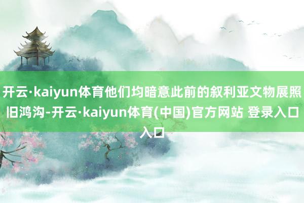 开云·kaiyun体育他们均暗意此前的叙利亚文物展照旧鸿沟-开云·kaiyun体育(中国)官方网站 登录入口