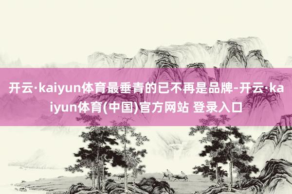 开云·kaiyun体育最垂青的已不再是品牌-开云·kaiyun体育(中国)官方网站 登录入口