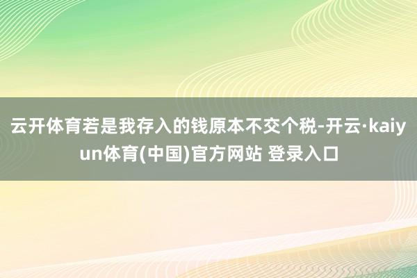 云开体育若是我存入的钱原本不交个税-开云·kaiyun体育(中国)官方网站 登录入口