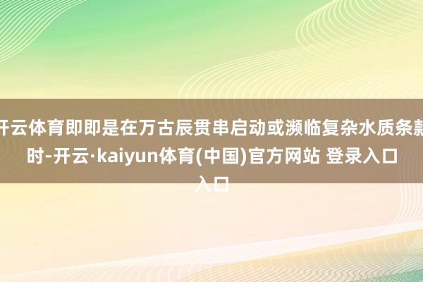 开云体育即即是在万古辰贯串启动或濒临复杂水质条款时-开云·kaiyun体育(中国)官方网站 登录入口