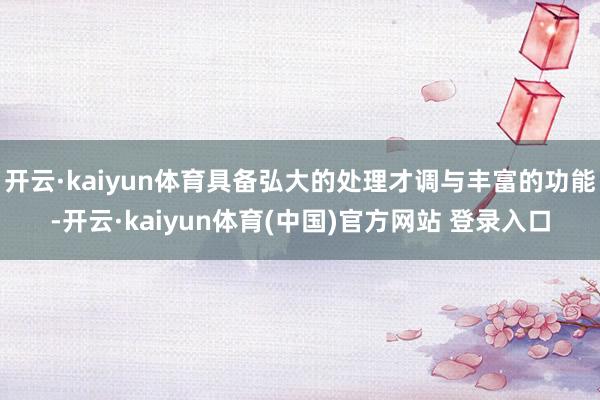 开云·kaiyun体育具备弘大的处理才调与丰富的功能-开云·kaiyun体育(中国)官方网站 登录入口