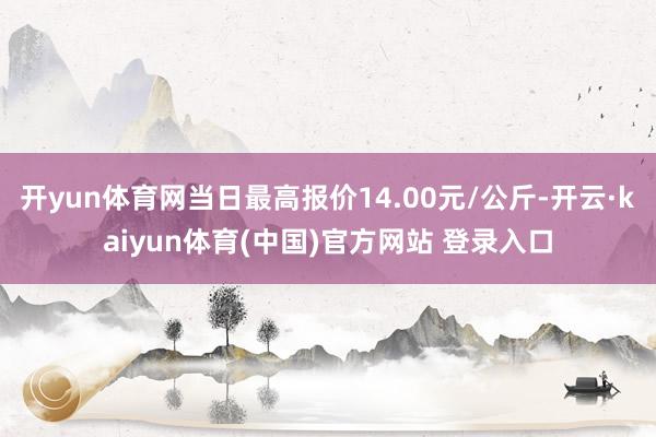 开yun体育网当日最高报价14.00元/公斤-开云·kaiyun体育(中国)官方网站 登录入口