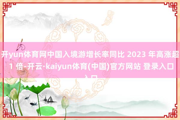开yun体育网中国入境游增长率同比 2023 年高涨超 1 倍-开云·kaiyun体育(中国)官方网站 登录入口