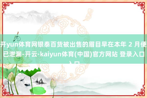 开yun体育网银泰百货被出售的眉目早在本年 2 月便已泄漏-开云·kaiyun体育(中国)官方网站 登录入口
