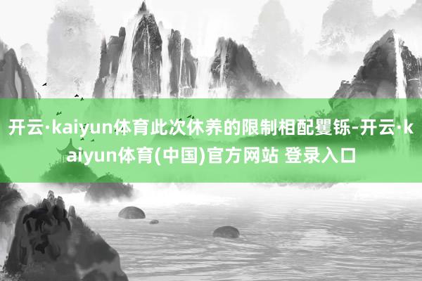 开云·kaiyun体育此次休养的限制相配矍铄-开云·kaiyun体育(中国)官方网站 登录入口