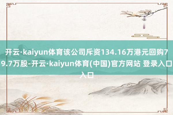 开云·kaiyun体育该公司斥资134.16万港元回购79.7万股-开云·kaiyun体育(中国)官方网站 登录入口
