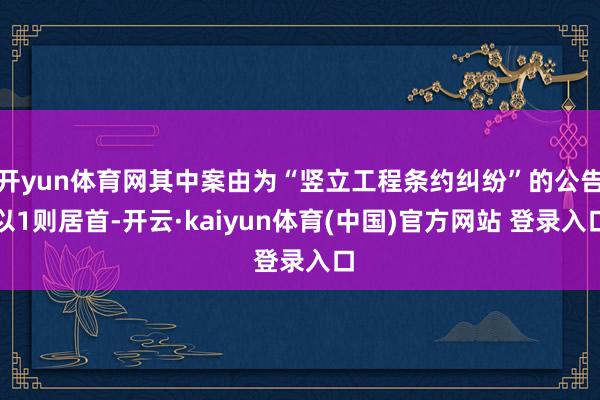 开yun体育网其中案由为“竖立工程条约纠纷”的公告以1则居首-开云·kaiyun体育(中国)官方网站 登录入口