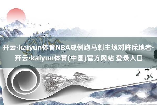 开云·kaiyun体育NBA成例跑马刺主场对阵斥地者-开云·kaiyun体育(中国)官方网站 登录入口