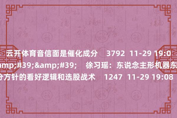 云开体育音信面是催化成分 3792 11-29 19:09 03'45'' 徐习瑶:东说念主形机器东说念主细分方针的看好逻辑和选股战术 1247 11-29 19:08 57'54'' 本日股市1129丨指数集体高涨 尾盘有所回落 下周能否期待一波反弹? 原创 5381 11-29 18:58