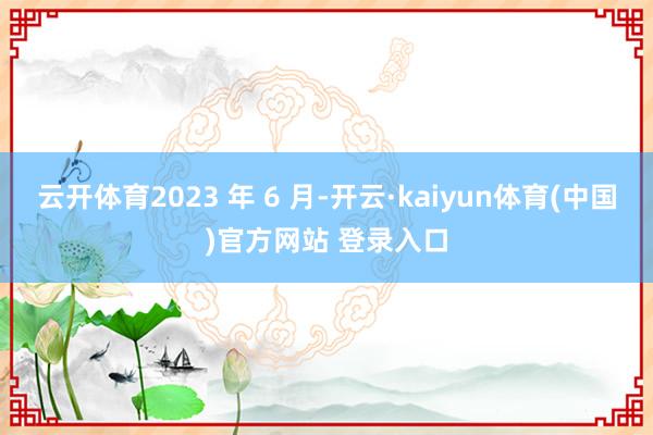 云开体育2023 年 6 月-开云·kaiyun体育(中国)官方网站 登录入口