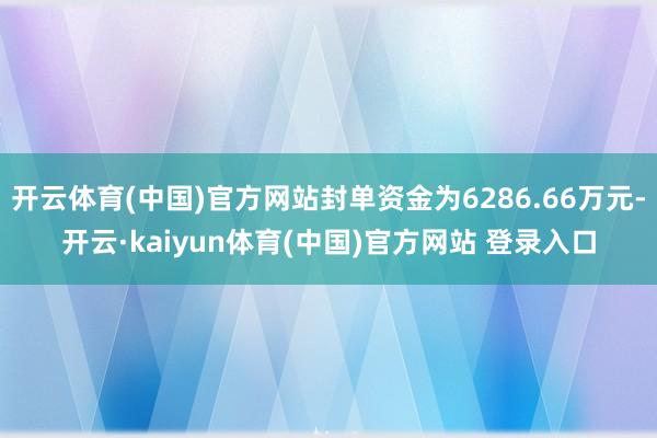 开云体育(中国)官方网站封单资金为6286.66万元-开云·kaiyun体育(中国)官方网站 登录入口