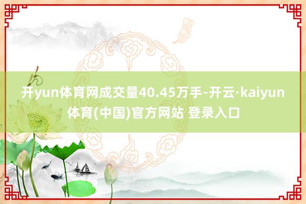 开yun体育网成交量40.45万手-开云·kaiyun体育(中国)官方网站 登录入口