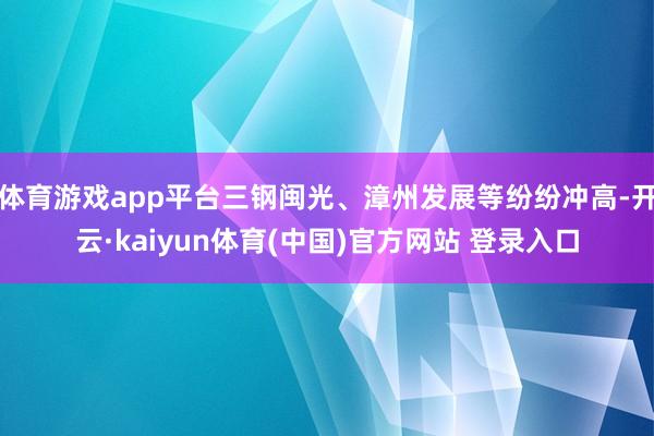 体育游戏app平台三钢闽光、漳州发展等纷纷冲高-开云·kaiyun体育(中国)官方网站 登录入口