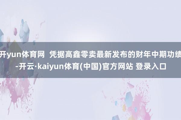 开yun体育网 凭据高鑫零卖最新发布的财年中期功绩-开云·kaiyun体育(中国)官方网站 登录入口