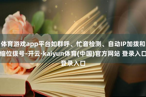 体育游戏app平台如群呼、忙音检测、自动IP加拨和缩位拨号-开云·kaiyun体育(中国)官方网站 登录入口