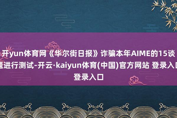 开yun体育网《华尔街日报》诈骗本年AIME的15谈题进行测试-开云·kaiyun体育(中国)官方网站 登录入口