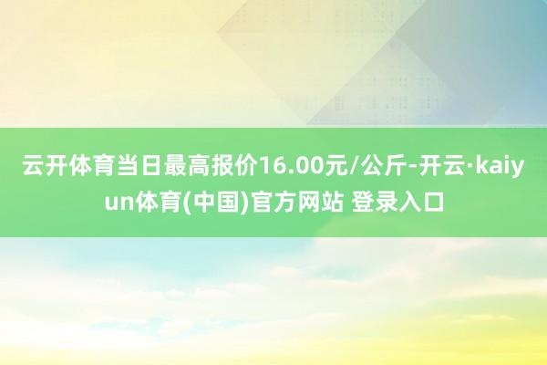 云开体育当日最高报价16.00元/公斤-开云·kaiyun体育(中国)官方网站 登录入口