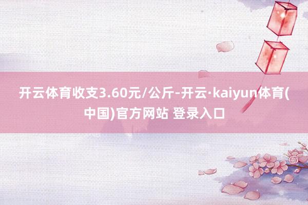 开云体育收支3.60元/公斤-开云·kaiyun体育(中国)官方网站 登录入口