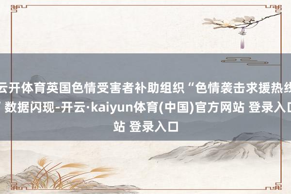云开体育英国色情受害者补助组织“色情袭击求援热线”数据闪现-开云·kaiyun体育(中国)官方网站 登录入口