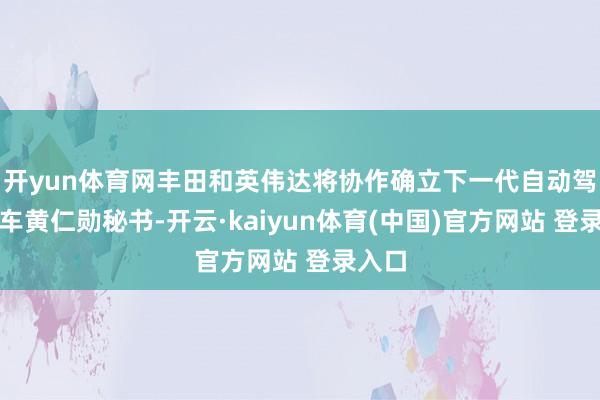 开yun体育网丰田和英伟达将协作确立下一代自动驾驶汽车黄仁勋秘书-开云·kaiyun体育(中国)官方网站 登录入口