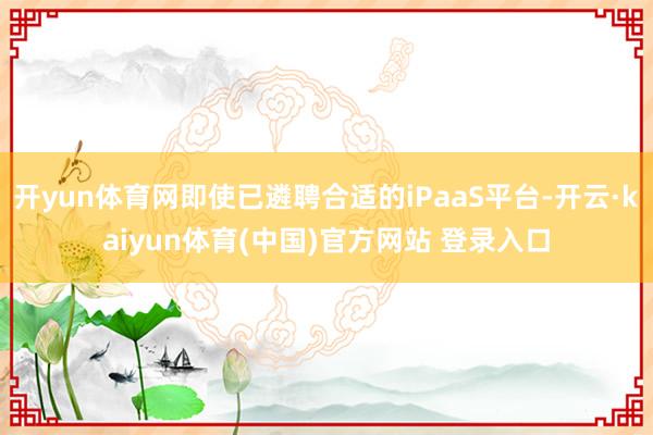 开yun体育网即使已遴聘合适的iPaaS平台-开云·kaiyun体育(中国)官方网站 登录入口