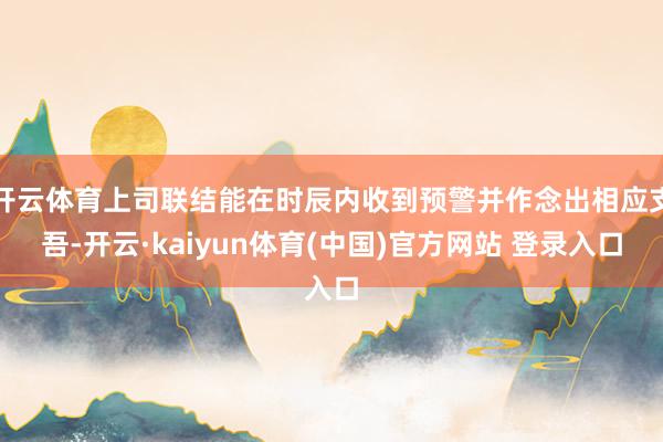 开云体育上司联结能在时辰内收到预警并作念出相应支吾-开云·kaiyun体育(中国)官方网站 登录入口