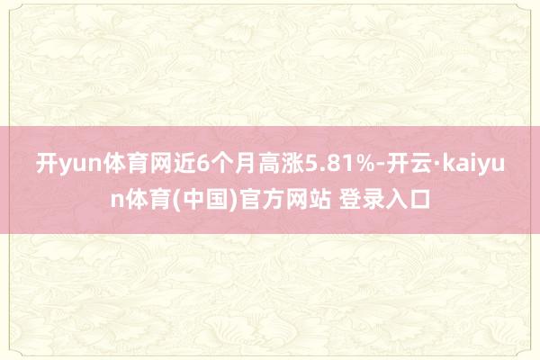 开yun体育网近6个月高涨5.81%-开云·kaiyun体育(中国)官方网站 登录入口
